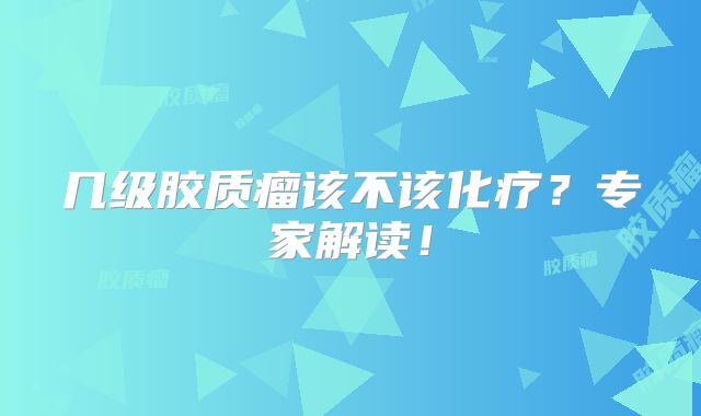 几级胶质瘤该不该化疗？专家解读！