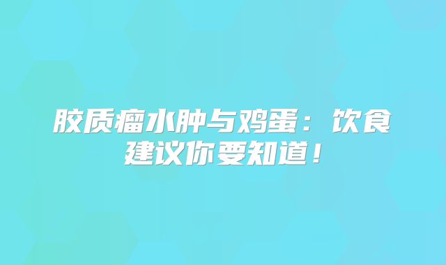胶质瘤水肿与鸡蛋：饮食建议你要知道！