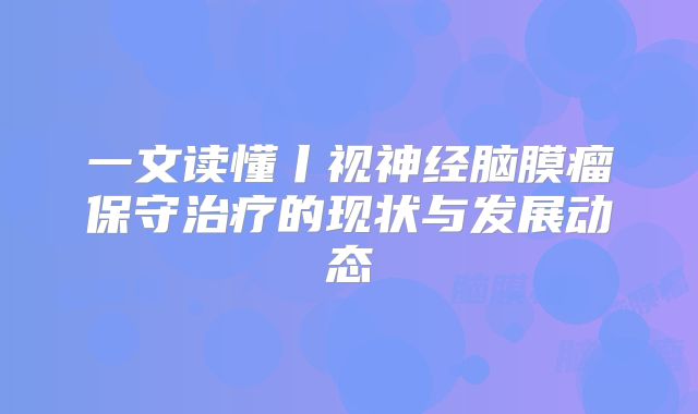 一文读懂丨视神经脑膜瘤保守治疗的现状与发展动态