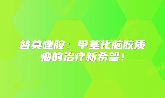 替莫唑胺：甲基化脑胶质瘤的治疗新希望！