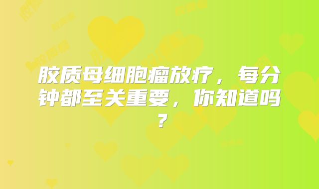胶质母细胞瘤放疗，每分钟都至关重要，你知道吗？