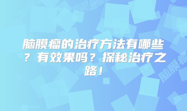 脑膜瘤的治疗方法有哪些？有效果吗？探秘治疗之路！