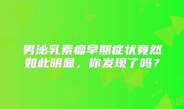 男泌乳素瘤早期症状竟然如此明显，你发现了吗？