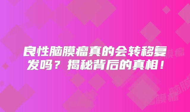 良性脑膜瘤真的会转移复发吗？揭秘背后的真相！