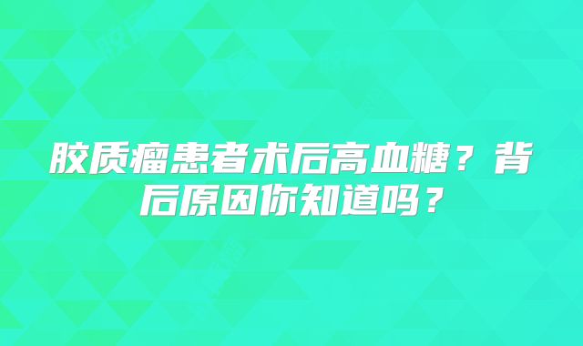 胶质瘤患者术后高血糖？背后原因你知道吗？
