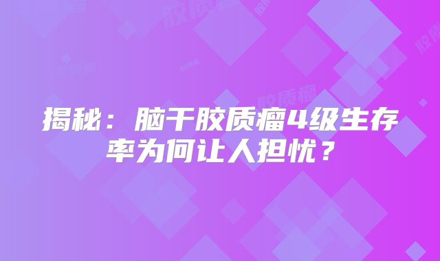 揭秘：脑干胶质瘤4级生存率为何让人担忧？