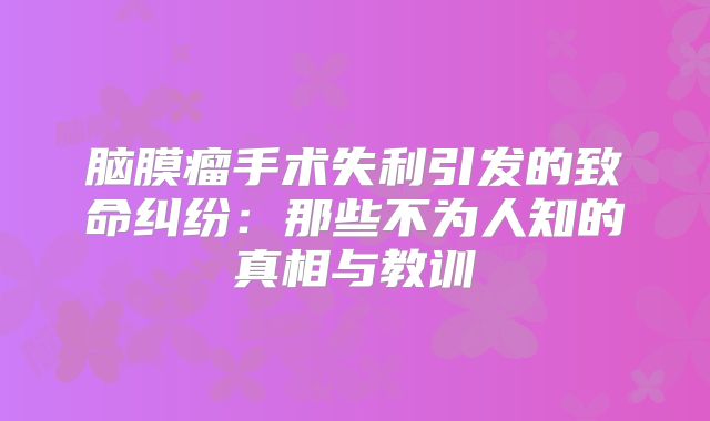 脑膜瘤手术失利引发的致命纠纷：那些不为人知的真相与教训