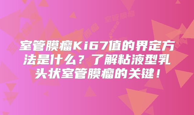 室管膜瘤Ki67值的界定方法是什么？了解粘液型乳头状室管膜瘤的关键！