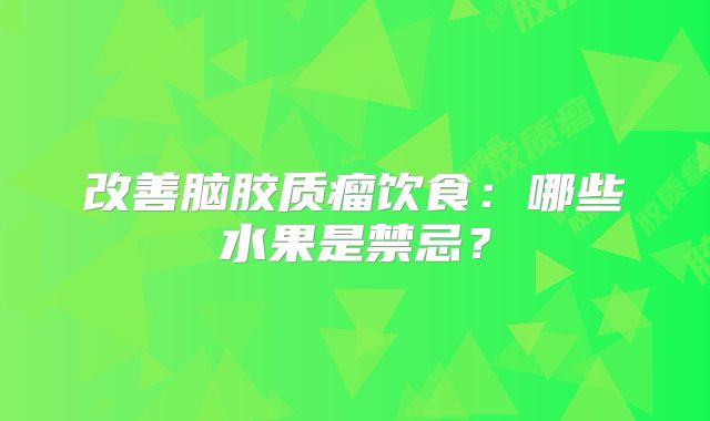 改善脑胶质瘤饮食：哪些水果是禁忌？