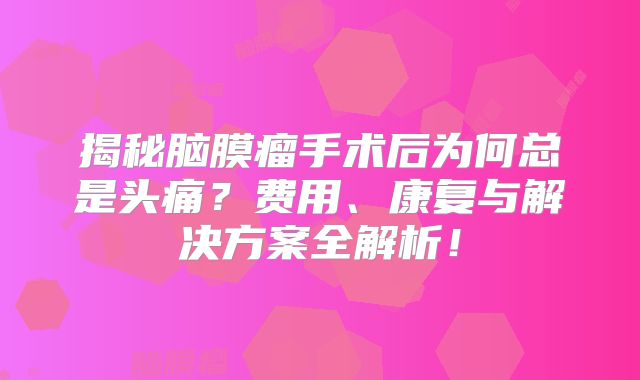 揭秘脑膜瘤手术后为何总是头痛？费用、康复与解决方案全解析！