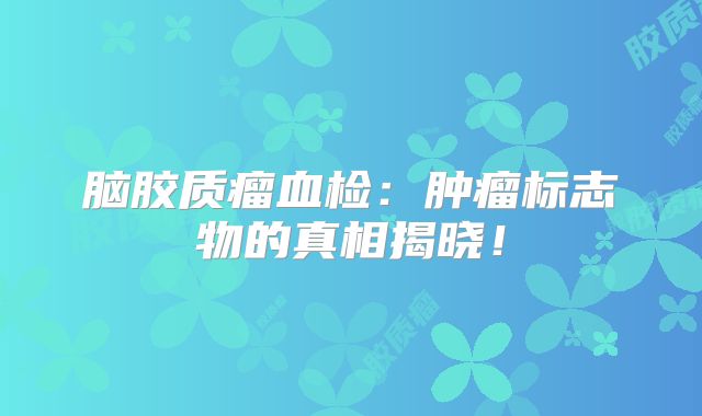 脑胶质瘤血检：肿瘤标志物的真相揭晓！
