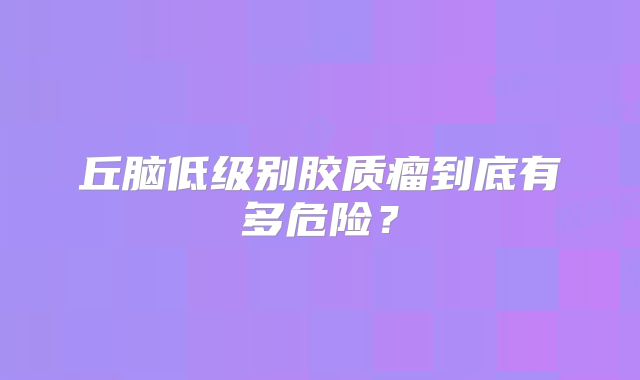丘脑低级别胶质瘤到底有多危险？