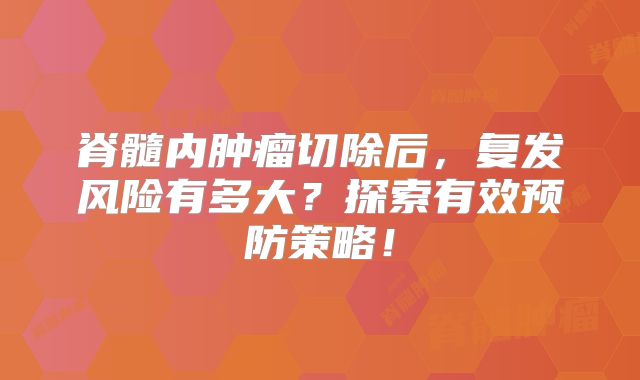 脊髓内肿瘤切除后，复发风险有多大？探索有效预防策略！