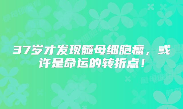 37岁才发现髓母细胞瘤，或许是命运的转折点！
