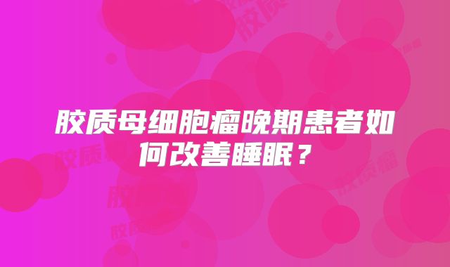 胶质母细胞瘤晚期患者如何改善睡眠？