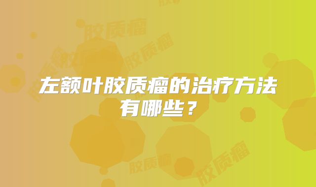 左额叶胶质瘤的治疗方法有哪些？