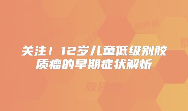 关注！12岁儿童低级别胶质瘤的早期症状解析