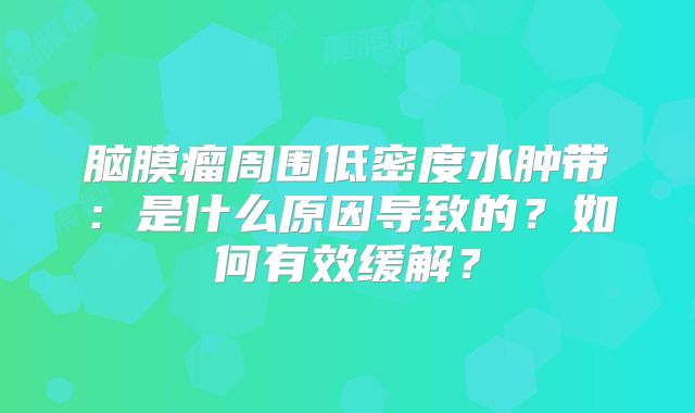 脑膜瘤周围低密度水肿带：是什么原因导致的？如何有效缓解？