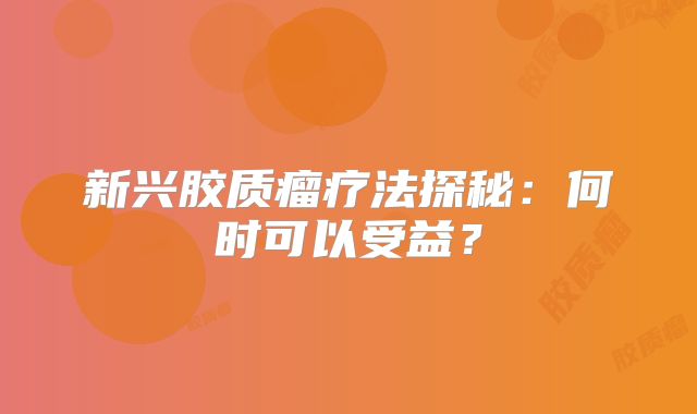 新兴胶质瘤疗法探秘：何时可以受益？