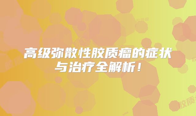 高级弥散性胶质瘤的症状与治疗全解析！