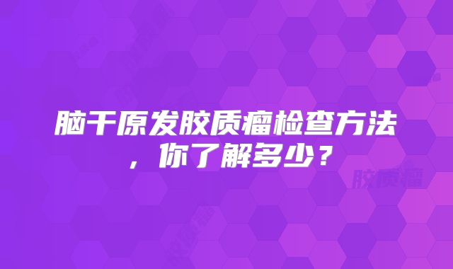 脑干原发胶质瘤检查方法，你了解多少？