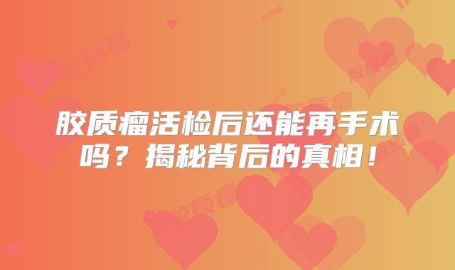 胶质瘤活检后还能再手术吗？揭秘背后的真相！