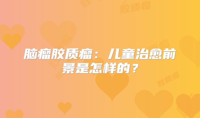 脑瘤胶质瘤：儿童治愈前景是怎样的？