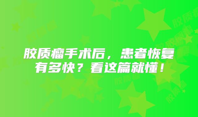 胶质瘤手术后，患者恢复有多快？看这篇就懂！