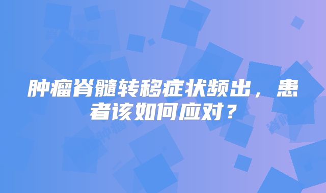 肿瘤脊髓转移症状频出，患者该如何应对？