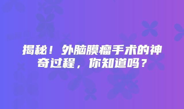 揭秘！外脑膜瘤手术的神奇过程，你知道吗？