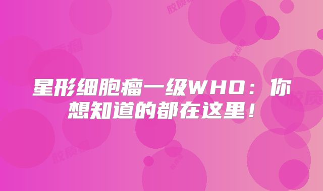 星形细胞瘤一级WHO：你想知道的都在这里！