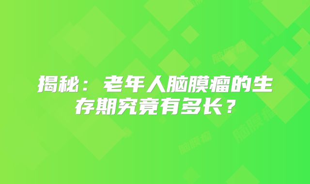 揭秘：老年人脑膜瘤的生存期究竟有多长？