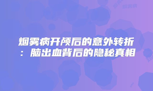 烟雾病开颅后的意外转折：脑出血背后的隐秘真相
