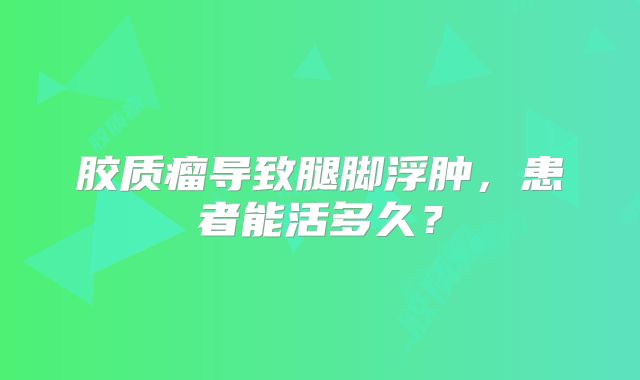 胶质瘤导致腿脚浮肿，患者能活多久？