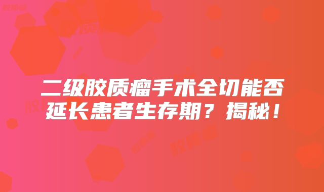 二级胶质瘤手术全切能否延长患者生存期？揭秘！