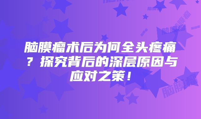 脑膜瘤术后为何全头疼痛？探究背后的深层原因与应对之策！