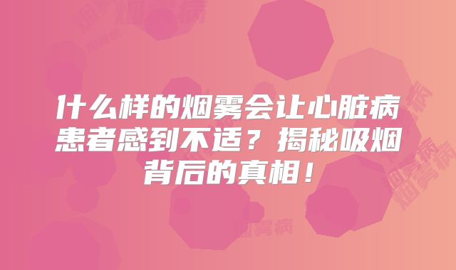 什么样的烟雾会让心脏病患者感到不适？揭秘吸烟背后的真相！