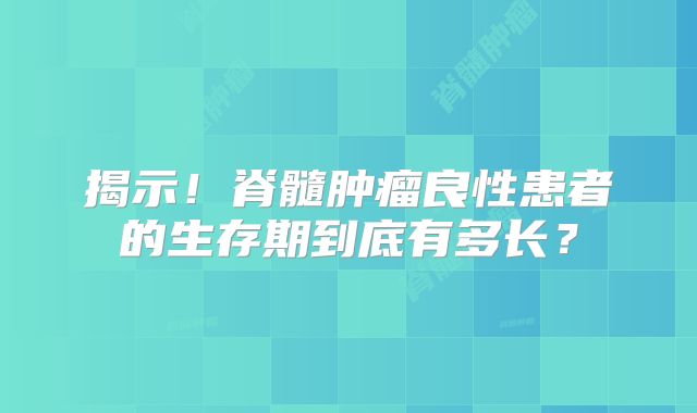 揭示！脊髓肿瘤良性患者的生存期到底有多长？