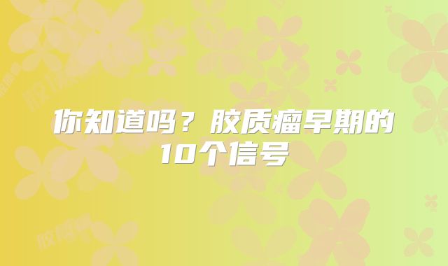 你知道吗？胶质瘤早期的10个信号