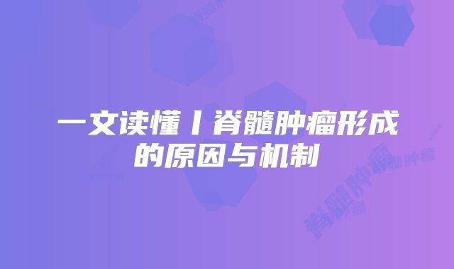 一文读懂丨脊髓肿瘤形成的原因与机制