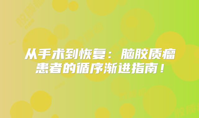 从手术到恢复：脑胶质瘤患者的循序渐进指南！