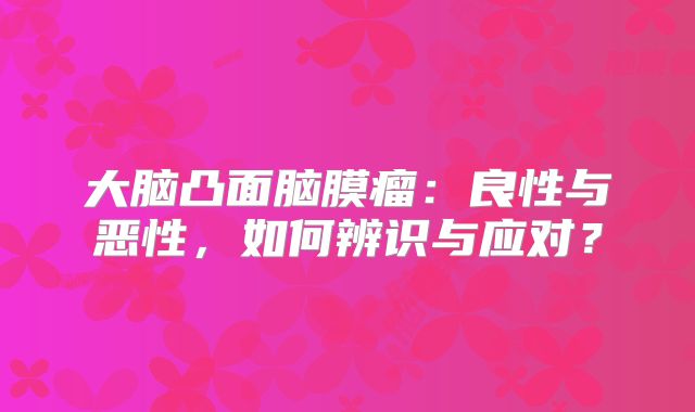 大脑凸面脑膜瘤：良性与恶性，如何辨识与应对？