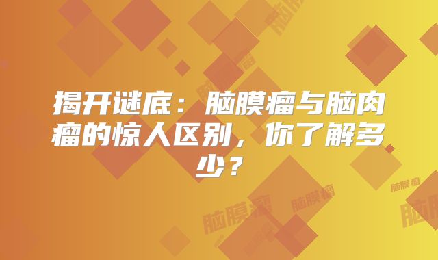 揭开谜底：脑膜瘤与脑肉瘤的惊人区别，你了解多少？