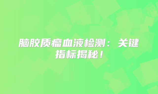 脑胶质瘤血液检测：关键指标揭秘！