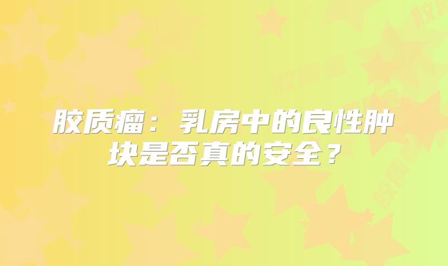 胶质瘤：乳房中的良性肿块是否真的安全？