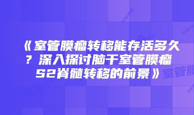 《室管膜瘤转移能存活多久？深入探讨脑干室管膜瘤S2脊髓转移的前景》