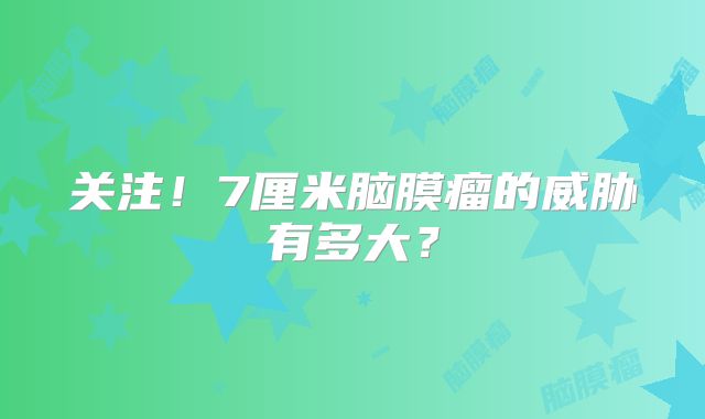 关注！7厘米脑膜瘤的威胁有多大？