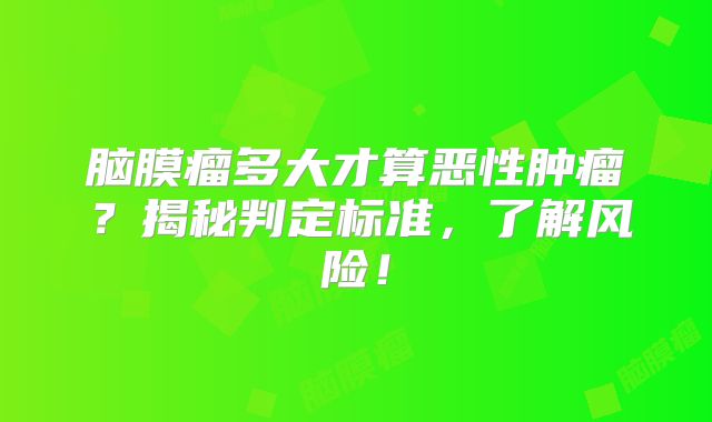 脑膜瘤多大才算恶性肿瘤？揭秘判定标准，了解风险！