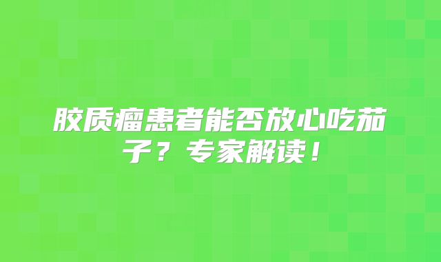 胶质瘤患者能否放心吃茄子？专家解读！