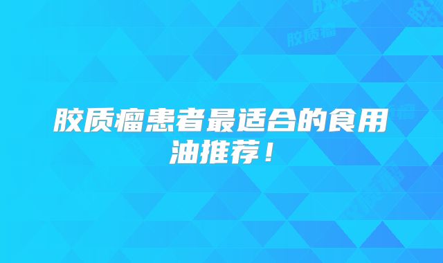 胶质瘤患者最适合的食用油推荐！